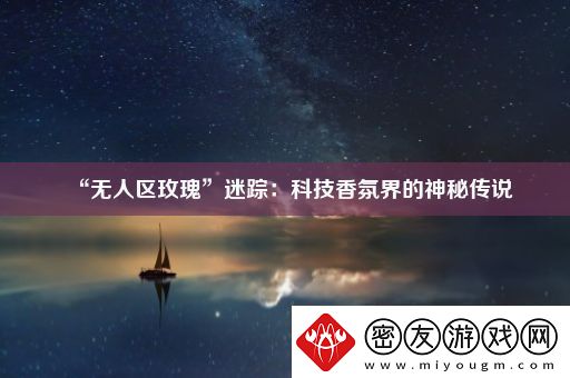 “无人区玫瑰”迷踪：科技香氛界的神秘传说