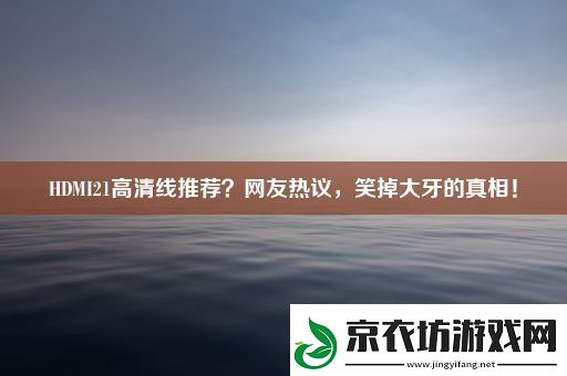 HDMI21高清线推荐-网友热议-笑掉大牙的真相！