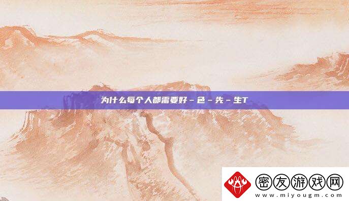 为什么每个人都需要好–色–先–生TⅤ