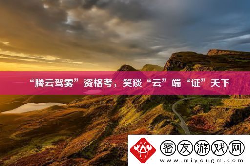 “腾云驾雾”资格考-笑谈“云”端“证”天下
