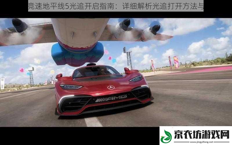 极限竞速地平线5光追开启指南：详细解析光追打开方法与技巧