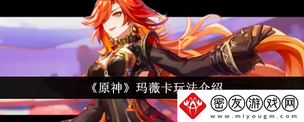 原神玛薇卡玩法介绍-原神玛薇卡怎么玩