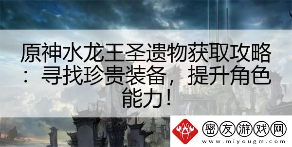 原神水龙王圣遗物获取攻略：寻找珍贵装备-提升角色能力！