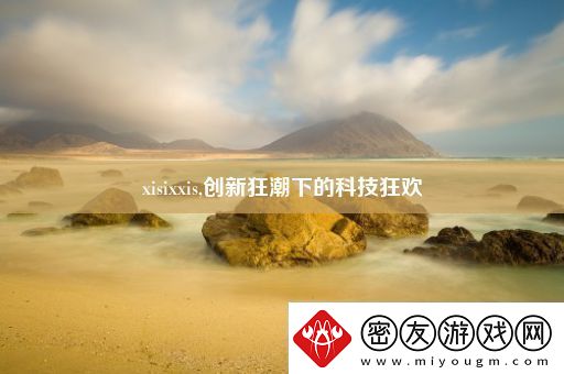 xisixxis-创新狂潮下的科技狂欢