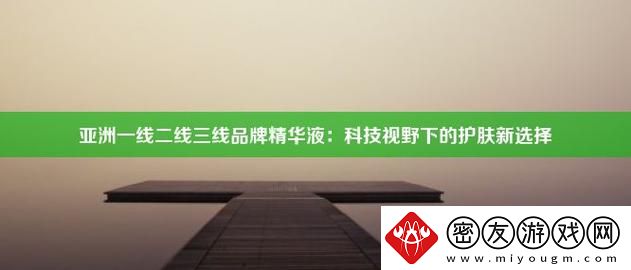 多样选择亚洲一线二线三线品牌精华液-友热议