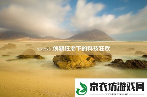 xisixxis-创新狂潮下的科技狂欢