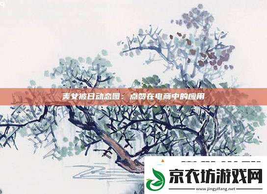 美女被日动态图：点赞在电商中的应用