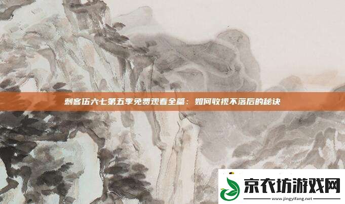 刺客伍六七第五季免费观看全篇：如何收视不落后的秘诀