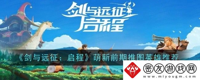 剑与远征：启程萌新前期推图英雄推荐-剑与远征：启程萌新前期推图英雄选哪个