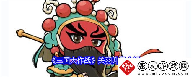 三国大作战关羽升星介绍-关羽怎么升星