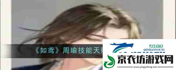 如鸢周瑜-如鸢周瑜技能天赋介绍一览