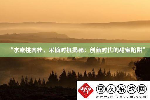 “水蜜桃肉桂-采摘时机揭秘：创新时代的甜蜜陷阱”