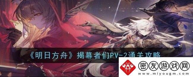 明日方舟揭幕者们PV2怎么样通关攻略