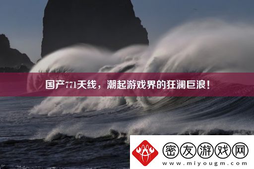 国产771天线-潮起游戏界的狂澜巨浪！
