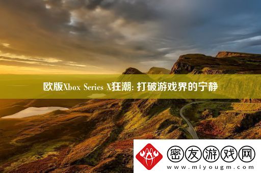 欧版XboxSeriesX狂潮:打破游戏界的宁静