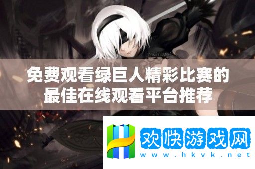 免费观看绿巨人精彩比赛的最佳在线观看平台推荐