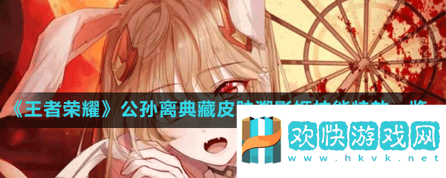 王者荣耀公孙离典藏皮肤溯影姬技能特效怎么样-公孙离典藏皮肤溯影姬技能特效一览