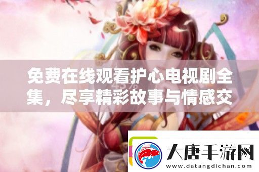 免费在线观看护心电视剧全集-尽享精彩故事与情感交织
