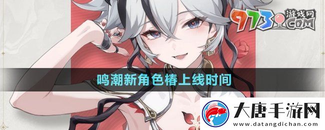 鸣潮新角色椿什么时候上线-新角色椿上线时间