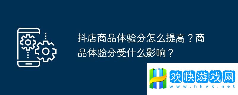 抖店商品体验分怎么提高？商品体验分受什么影响？